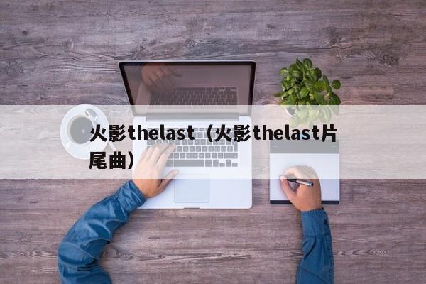 火影thelast（火影thelast片尾曲）