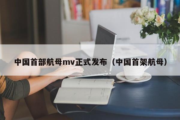 中国首部航母mv正式发布（中国首架航母）